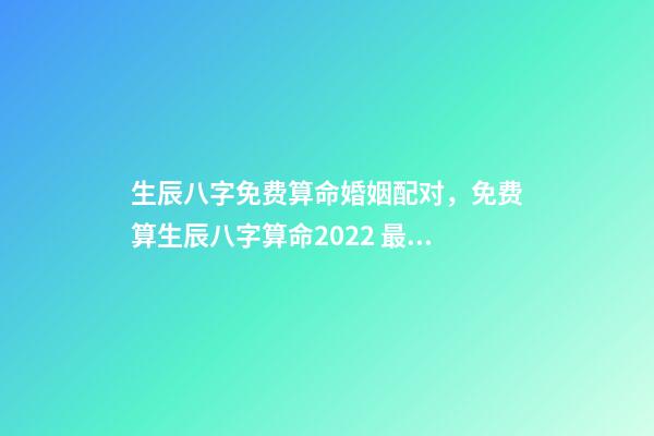 生辰八字免费算命婚姻配对，免费算生辰八字算命2022 最准的八字测试免费测试，免费测试 生辰八字几两命-第1张-观点-玄机派